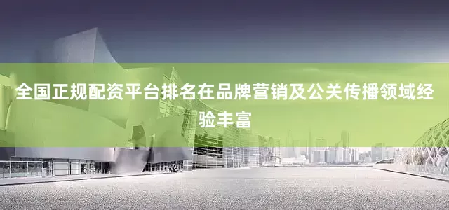 全国正规配资平台排名在品牌营销及公关传播领域经验丰富