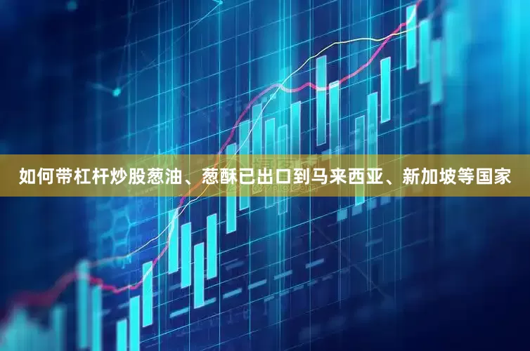 如何带杠杆炒股葱油、葱酥已出口到马来西亚、新加坡等国家