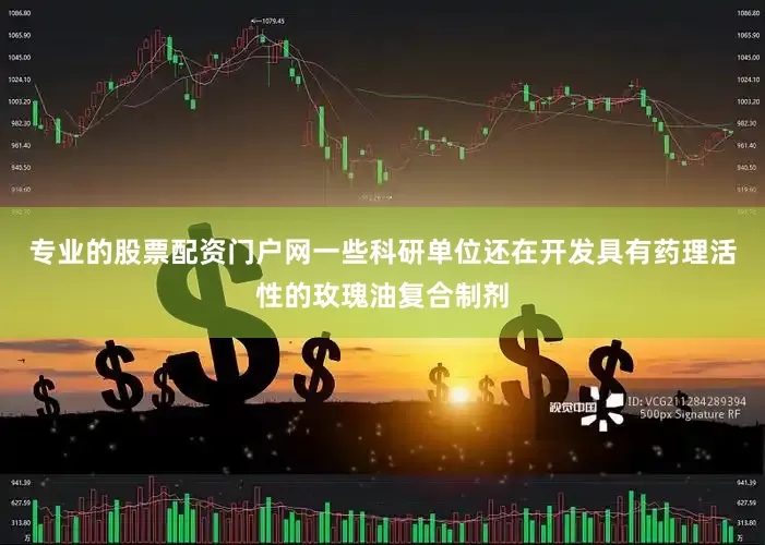 专业的股票配资门户网一些科研单位还在开发具有药理活性的玫瑰油复合制剂