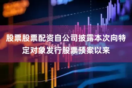 股票股票配资自公司披露本次向特定对象发行股票预案以来