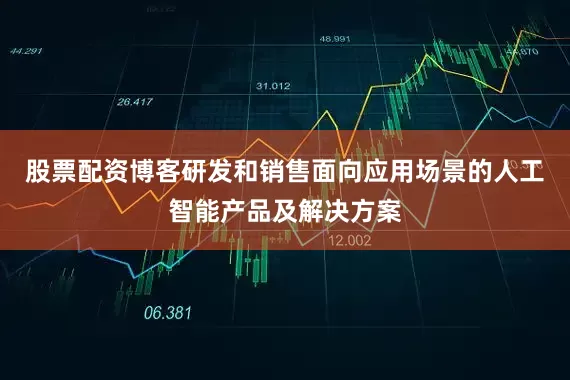 股票配资博客研发和销售面向应用场景的人工智能产品及解决方案