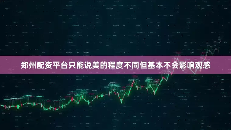 郑州配资平台只能说美的程度不同但基本不会影响观感