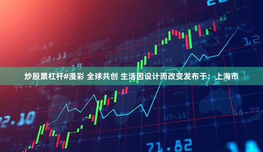 炒股票杠杆#漫彩 全球共创 生活因设计而改变发布于：上海市