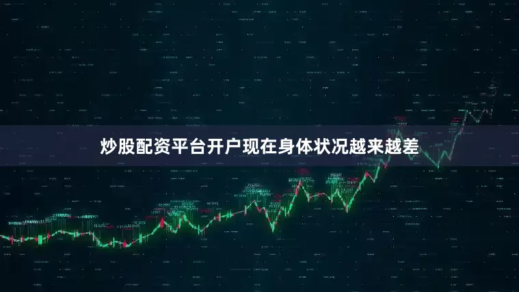炒股配资平台开户现在身体状况越来越差