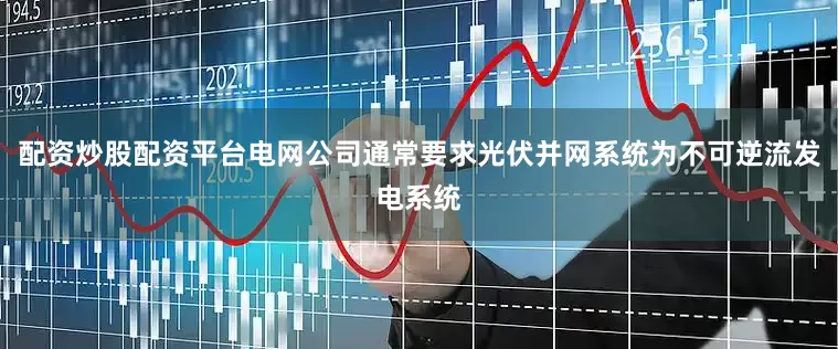 配资炒股配资平台电网公司通常要求光伏并网系统为不可逆流发电系统