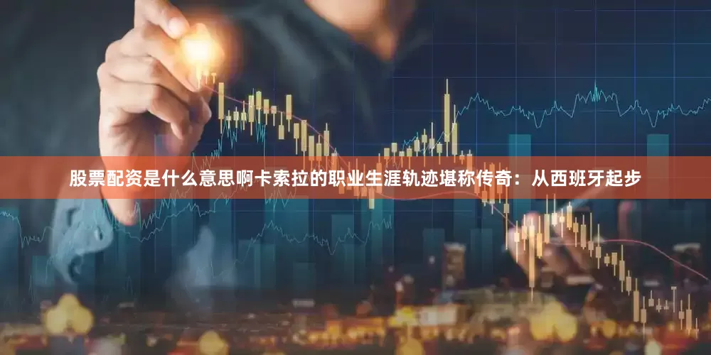 股票配资是什么意思啊卡索拉的职业生涯轨迹堪称传奇：从西班牙起步