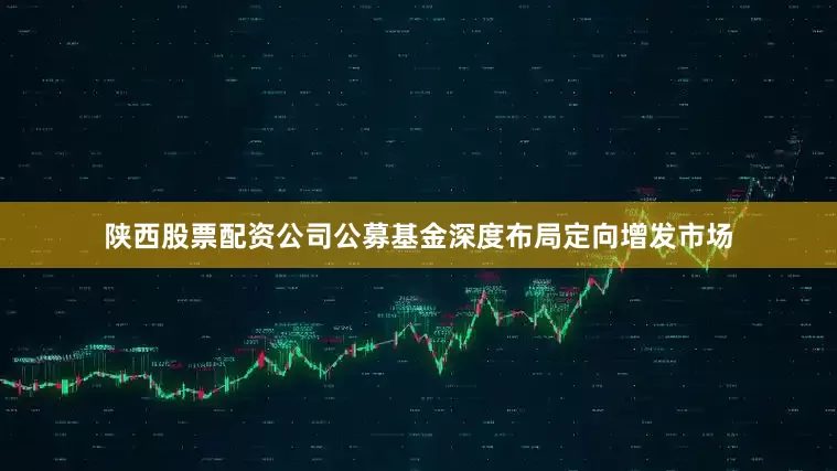 陕西股票配资公司公募基金深度布局定向增发市场