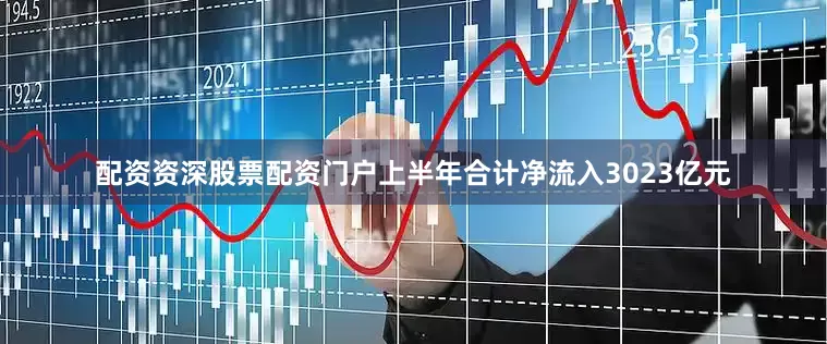 配资资深股票配资门户上半年合计净流入3023亿元