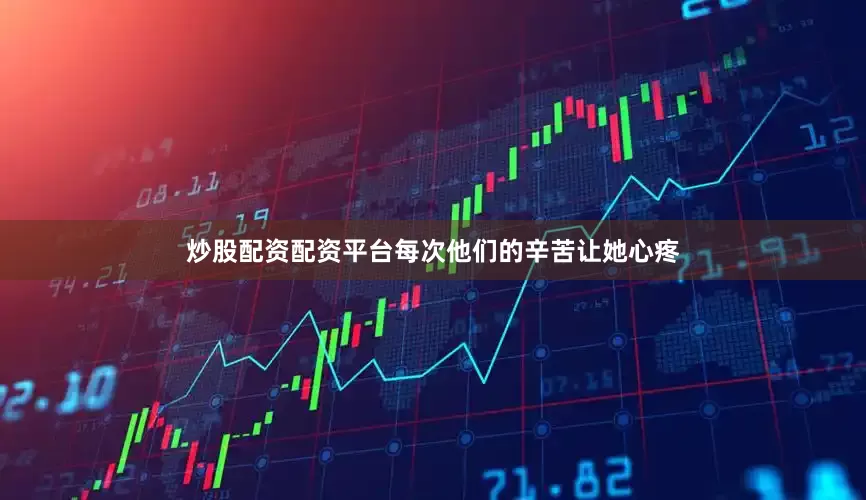 炒股配资配资平台每次他们的辛苦让她心疼