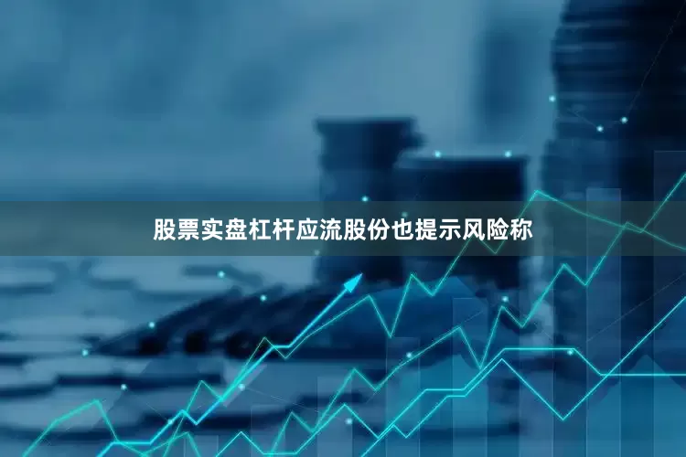 股票实盘杠杆应流股份也提示风险称