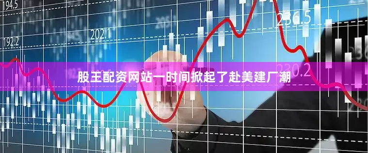 股王配资网站一时间掀起了赴美建厂潮