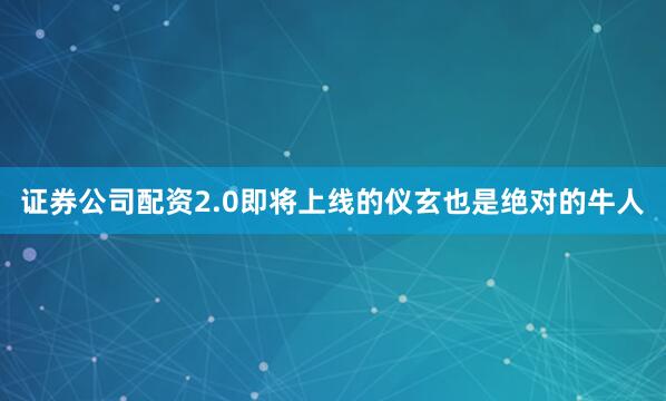 证券公司配资2.0即将上线的仪玄也是绝对的牛人