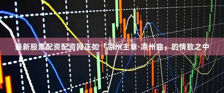 最新股票配资配资网正如「凉州主章·凉州曲」的情致之中