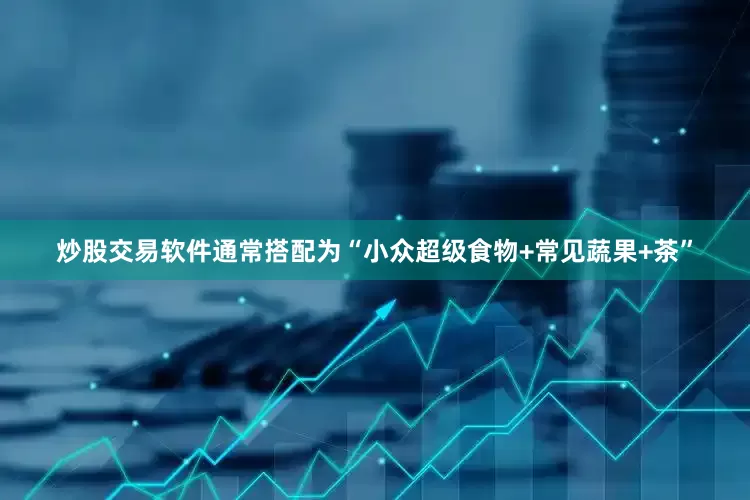 炒股交易软件通常搭配为“小众超级食物+常见蔬果+茶”