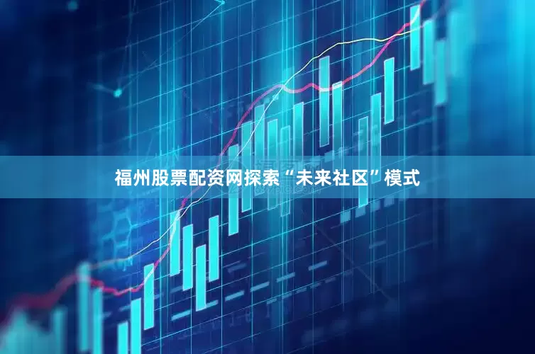 福州股票配资网探索“未来社区”模式