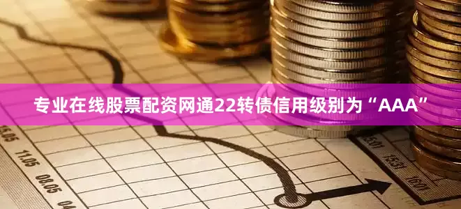 专业在线股票配资网通22转债信用级别为“AAA”