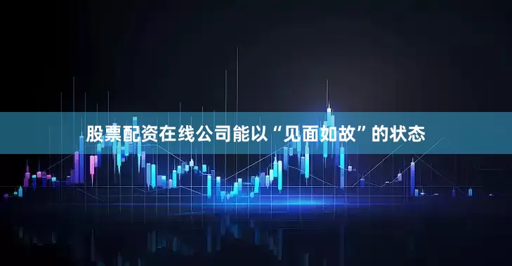 股票配资在线公司能以“见面如故”的状态