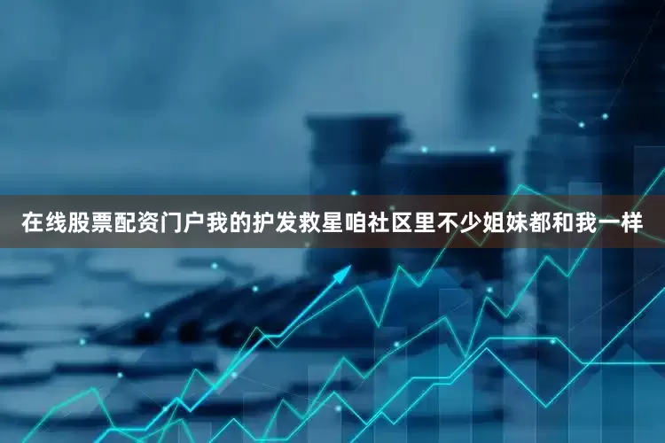 在线股票配资门户我的护发救星咱社区里不少姐妹都和我一样