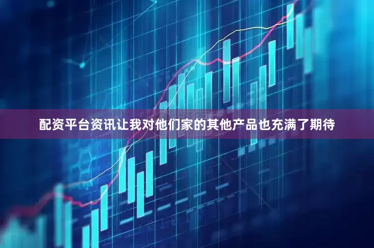 配资平台资讯让我对他们家的其他产品也充满了期待