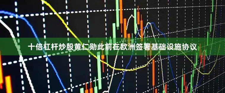 十倍杠杆炒股黄仁勋此前在欧洲签署基础设施协议