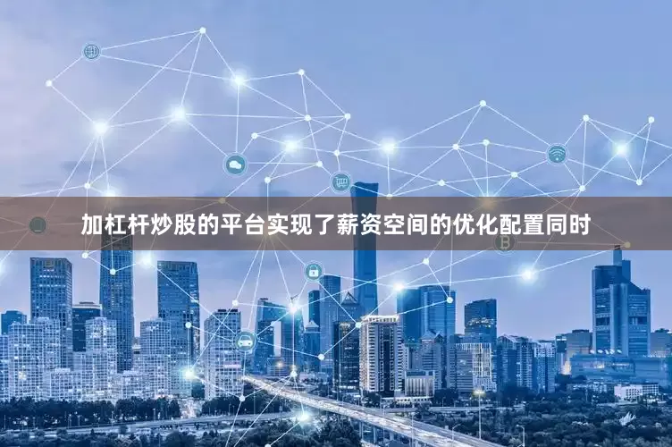 加杠杆炒股的平台实现了薪资空间的优化配置同时