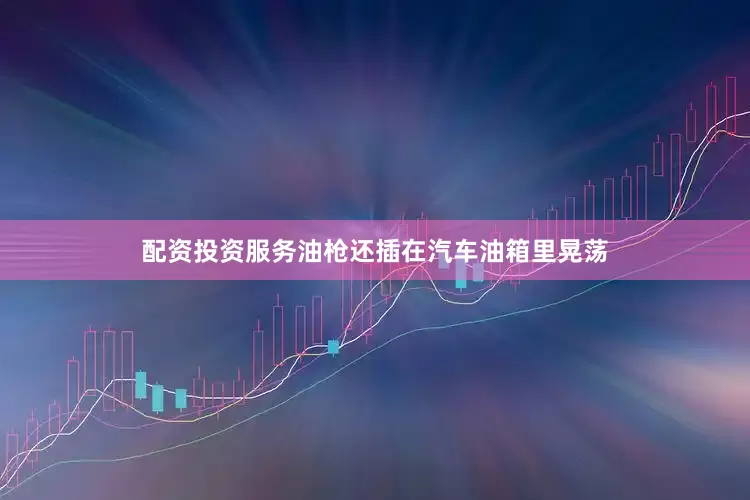 配资投资服务油枪还插在汽车油箱里晃荡