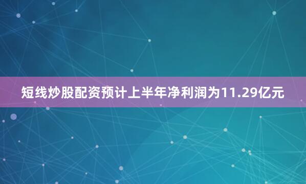 短线炒股配资预计上半年净利润为11.29亿元