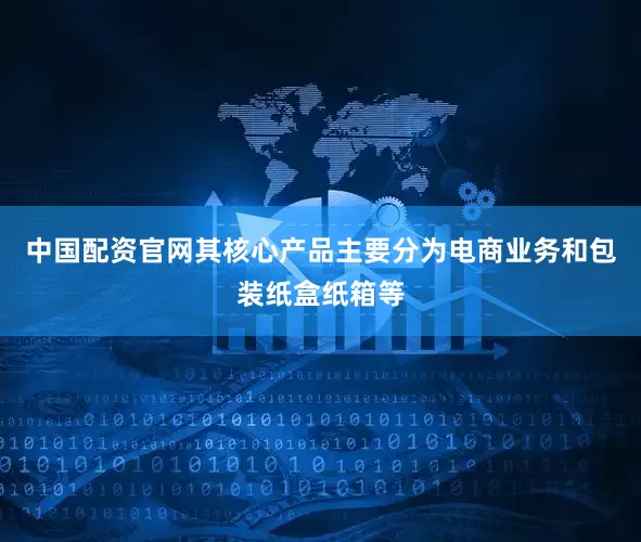 中国配资官网其核心产品主要分为电商业务和包装纸盒纸箱等
