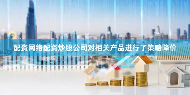 配资网络配资炒股公司对相关产品进行了策略降价