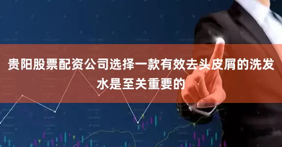 贵阳股票配资公司选择一款有效去头皮屑的洗发水是至关重要的