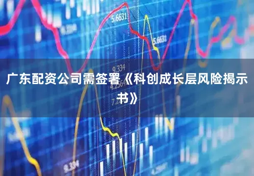 广东配资公司需签署《科创成长层风险揭示书》
