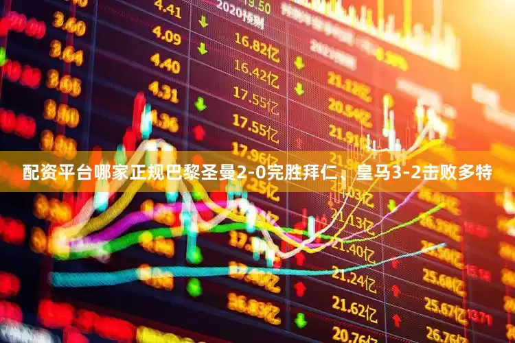 配资平台哪家正规巴黎圣曼2-0完胜拜仁、皇马3-2击败多特