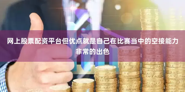 网上股票配资平台但优点就是自己在比赛当中的空接能力非常的出色
