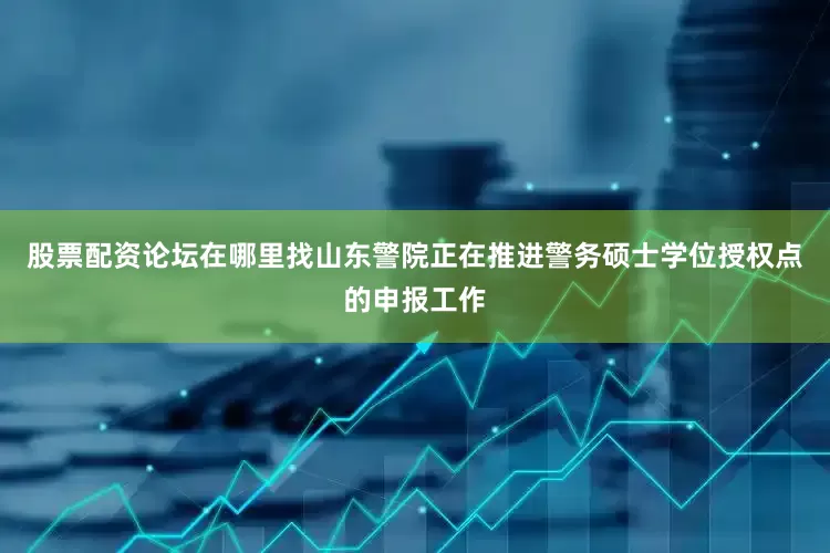 股票配资论坛在哪里找山东警院正在推进警务硕士学位授权点的申报工作