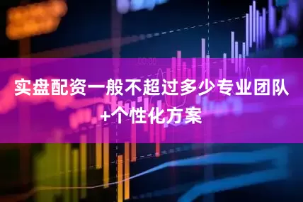 实盘配资一般不超过多少专业团队+个性化方案
