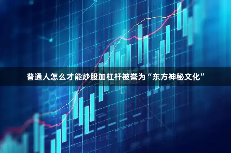 普通人怎么才能炒股加杠杆被誉为“东方神秘文化”
