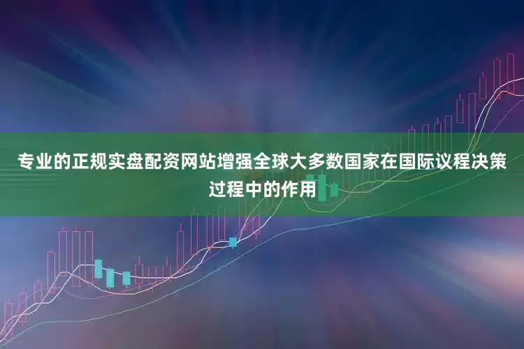 专业的正规实盘配资网站增强全球大多数国家在国际议程决策过程中的作用