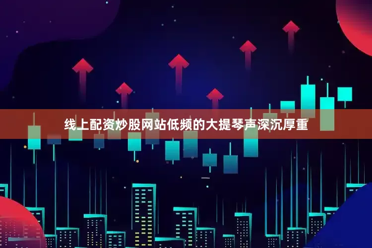线上配资炒股网站低频的大提琴声深沉厚重