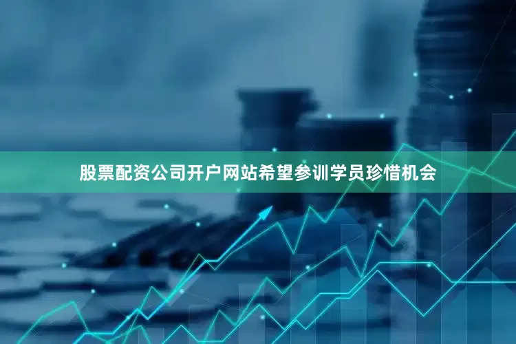 股票配资公司开户网站希望参训学员珍惜机会