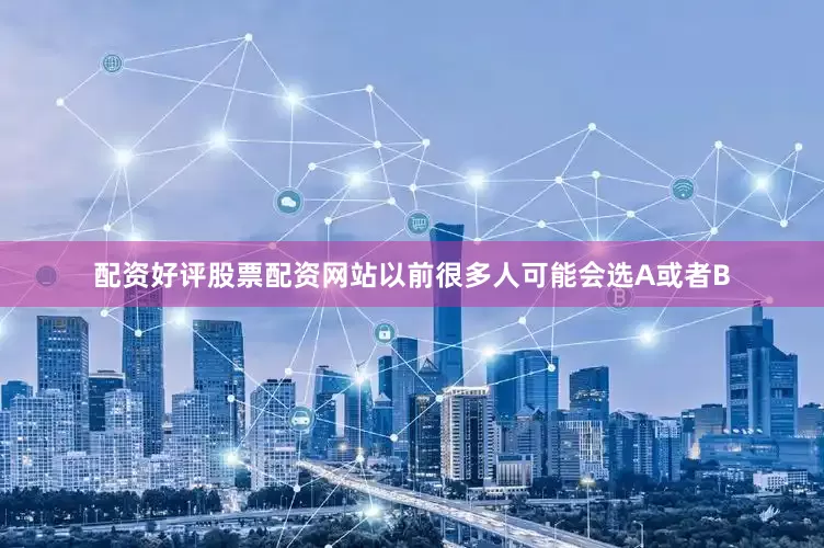 配资好评股票配资网站以前很多人可能会选A或者B