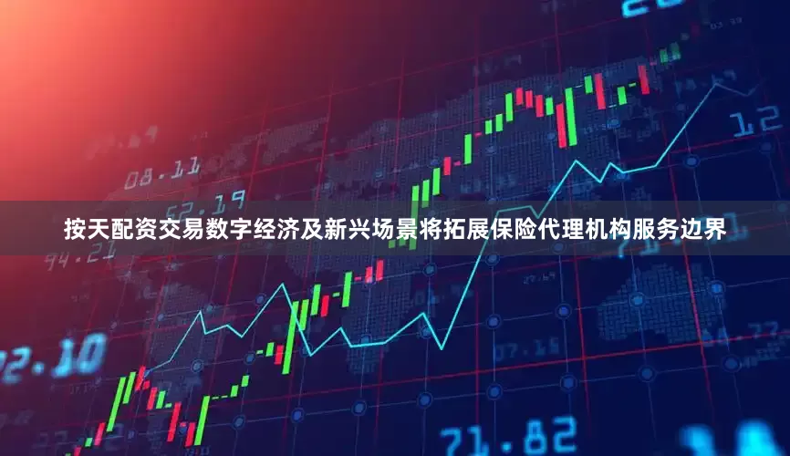 按天配资交易数字经济及新兴场景将拓展保险代理机构服务边界