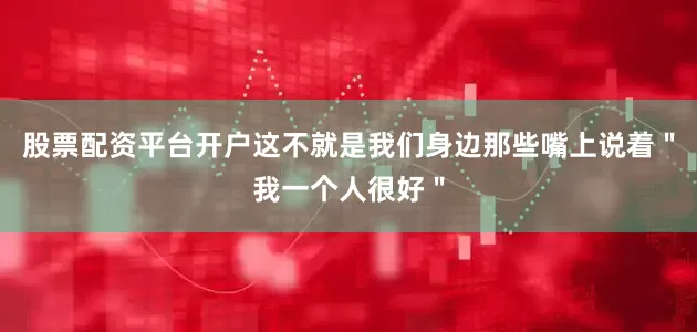 股票配资平台开户这不就是我们身边那些嘴上说着＂我一个人很好＂