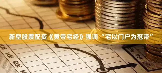 新型股票配资《黄帝宅经》强调 “宅以门户为冠带”