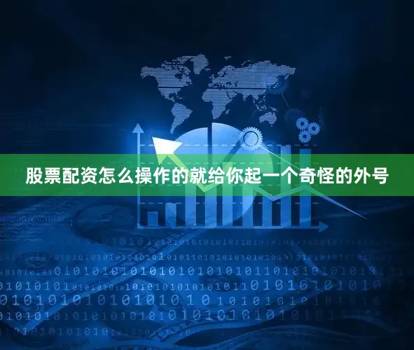 股票配资怎么操作的就给你起一个奇怪的外号