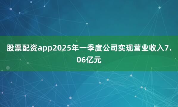 股票配资app2025年一季度公司实现营业收入7.06亿元
