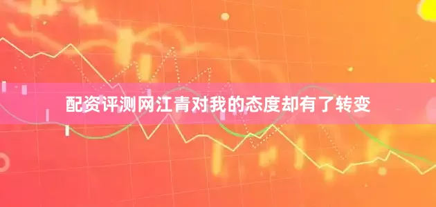 配资评测网江青对我的态度却有了转变