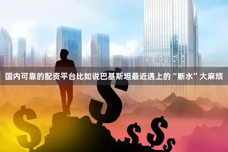 国内可靠的配资平台比如说巴基斯坦最近遇上的“断水”大麻烦