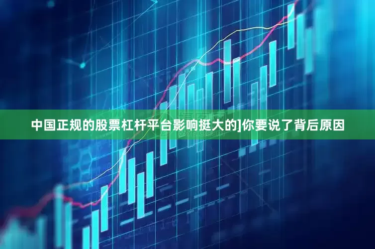 中国正规的股票杠杆平台影响挺大的]你要说了背后原因