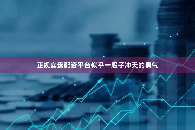 正规实盘配资平台似乎一股子冲天的勇气