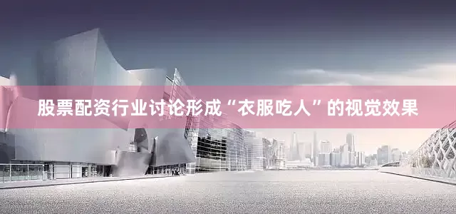 股票配资行业讨论形成“衣服吃人”的视觉效果
